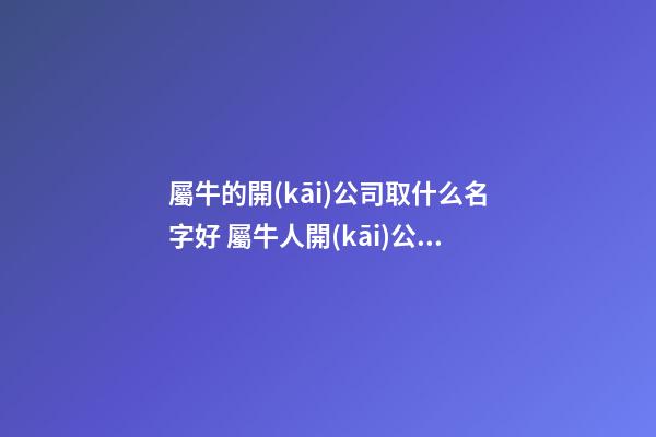 屬牛的開(kāi)公司取什么名字好 屬牛人開(kāi)公司起名-第1張-公司起名-玄機(jī)派